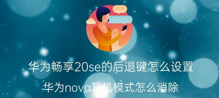 华为畅享20se的后退键怎么设置 华为nova耳机模式怎么消除？